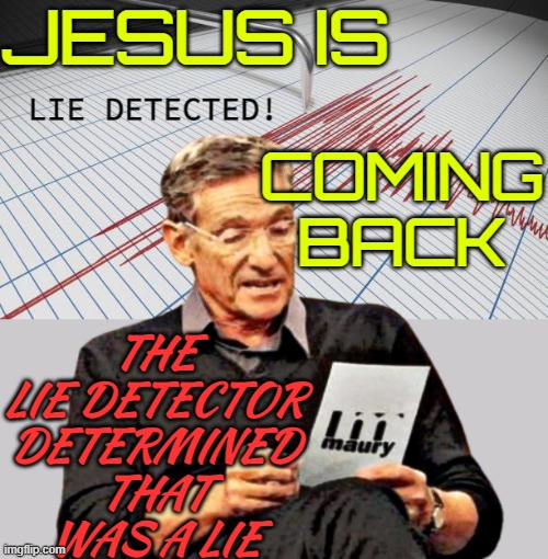 Jesus Is Coming Back | JESUS IS; THE LIE DETECTOR DETERMINED THAT WAS A LIE; COMING
BACK | image tagged in lie detected d-_-b meme,jesus christ,jesus,anti-religion,religion,god religion universe | made w/ Imgflip meme maker