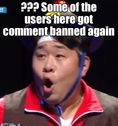 What y’all do again | ??? Some of the users here got comment banned again | image tagged in seyoon | made w/ Imgflip meme maker
