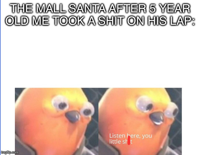 Lol | THE MALL SANTA AFTER 5 YEAR OLD ME TOOK A SHIT ON HIS LAP: | image tagged in listen here you little shit,santa,christmas,i think we all know where this is going | made w/ Imgflip meme maker