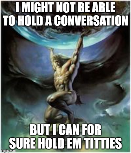 Atlas holding em | I MIGHT NOT BE ABLE TO HOLD A CONVERSATION; BUT I CAN FOR SURE HOLD EM TITTIES | image tagged in atlas holding earth | made w/ Imgflip meme maker