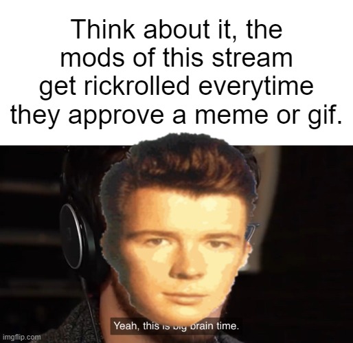(mod note: this is true HELP ME) | Think about it, the mods of this stream get rickrolled everytime they approve a meme or gif. | image tagged in yeah this is big brain time | made w/ Imgflip meme maker