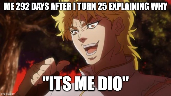 666 is the evil number, therefore 25.8069758011 is the root of all evil, 292 says after you turn 25 you will be 25.8069758011 | ME 292 DAYS AFTER I TURN 25 EXPLAINING WHY; "ITS ME DIO" | image tagged in but it was me dio | made w/ Imgflip meme maker
