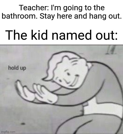 Did you guys "hang" out? | Teacher: I'm going to the bathroom. Stay here and hang out. The kid named out: | image tagged in fallout hold up,memes,funny,bathroom | made w/ Imgflip meme maker
