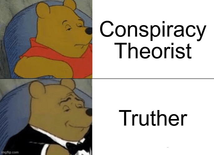 Truther > Conspiracy Theorist | Conspiracy Theorist; Truther | image tagged in memes,tuxedo winnie the pooh,conspiracy theorists,conspiracy theorist,winnie the pooh,conspiracy theories | made w/ Imgflip meme maker