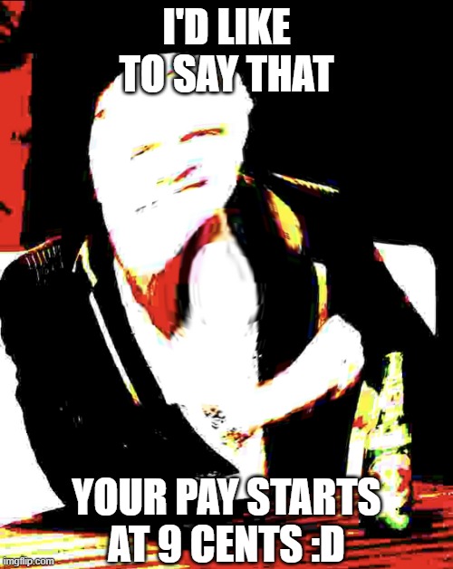 wow your pay starts awesome!! | I'D LIKE TO SAY THAT; YOUR PAY STARTS AT 9 CENTS :D | image tagged in bottom text meme template | made w/ Imgflip meme maker