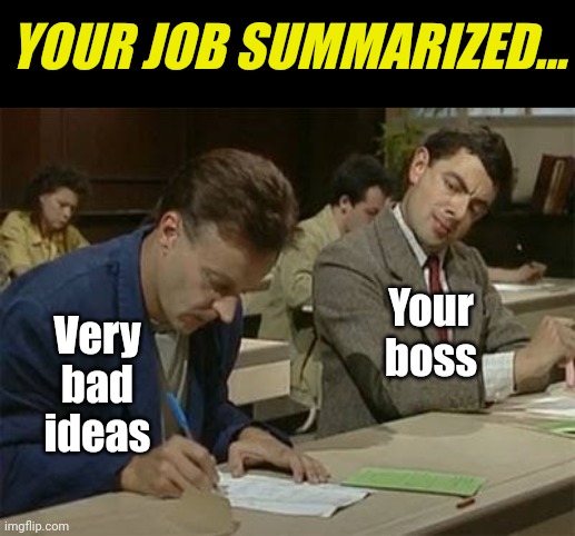 Bad ideas always look like great ideas... at least to your boss. | YOUR JOB SUMMARIZED... Your boss; Very bad ideas | image tagged in mr bean copying,boss,working,jobs,employees,reality check | made w/ Imgflip meme maker