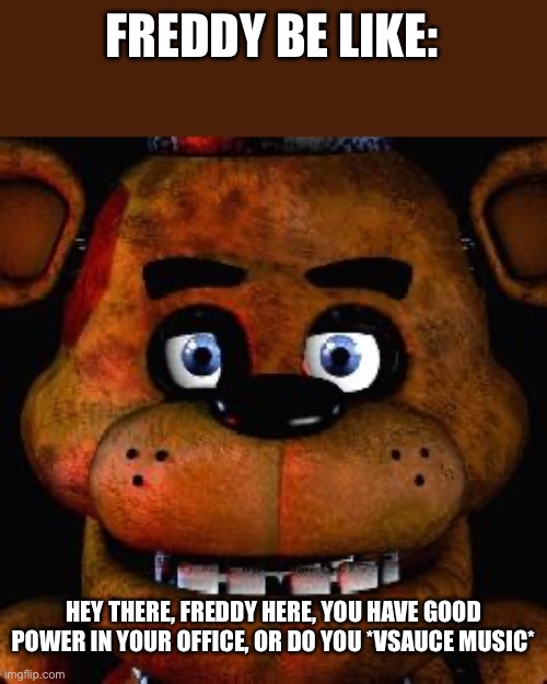 Five Nights At Freddys | FREDDY BE LIKE: HEY THERE, FREDDY HERE, YOU HAVE GOOD POWER IN YOUR OFFICE, OR DO YOU *VSAUCE MUSIC* | image tagged in five nights at freddys | made w/ Imgflip meme maker