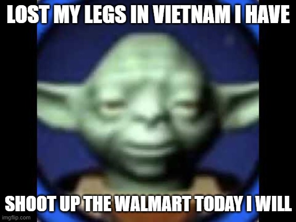 Lego Yoda | LOST MY LEGS IN VIETNAM I HAVE; SHOOT UP THE WALMART TODAY I WILL | image tagged in lego yoda | made w/ Imgflip meme maker