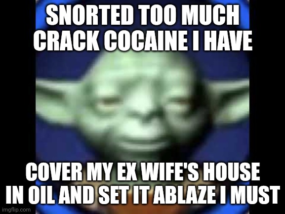 Lego Yoda | SNORTED TOO MUCH CRACK COCAINE I HAVE; COVER MY EX WIFE'S HOUSE IN OIL AND SET IT ABLAZE I MUST | image tagged in lego yoda | made w/ Imgflip meme maker