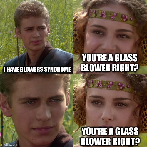 Blowers Syndrome | I HAVE BLOWERS SYNDROME; YOU'RE A GLASS BLOWER RIGHT? YOU'RE A GLASS BLOWER RIGHT? | image tagged in anakin padme 4 panel | made w/ Imgflip meme maker