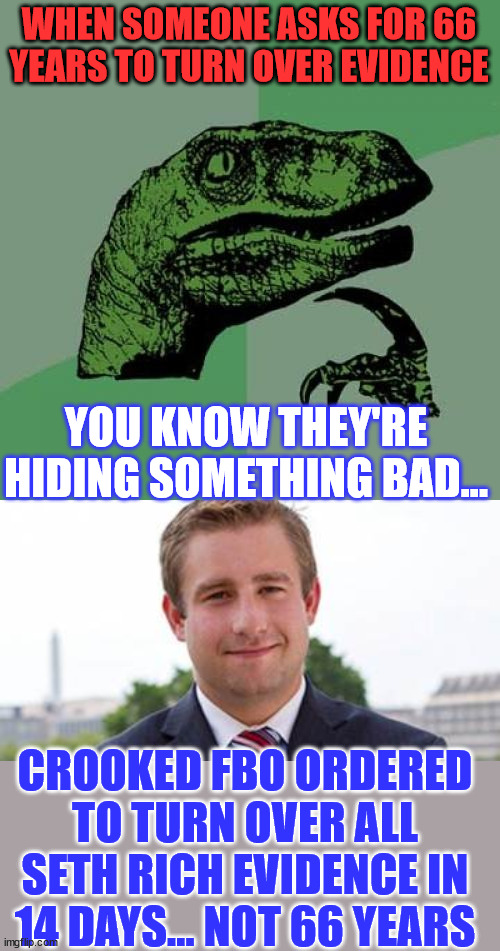 FBI asked for 66 years to respond? Does this mean the DNC will take down their bike rack memorial plaque? | WHEN SOMEONE ASKS FOR 66 YEARS TO TURN OVER EVIDENCE; YOU KNOW THEY'RE HIDING SOMETHING BAD... CROOKED FBO ORDERED TO TURN OVER ALL SETH RICH EVIDENCE IN 14 DAYS... NOT 66 YEARS | image tagged in memes,philosoraptor,crooked,biden,fbi,wikileaks | made w/ Imgflip meme maker