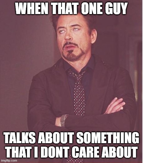 Face You Make Robert Downey Jr Meme | WHEN THAT ONE GUY TALKS ABOUT SOMETHING THAT I DONT CARE ABOUT | image tagged in memes,face you make robert downey jr | made w/ Imgflip meme maker