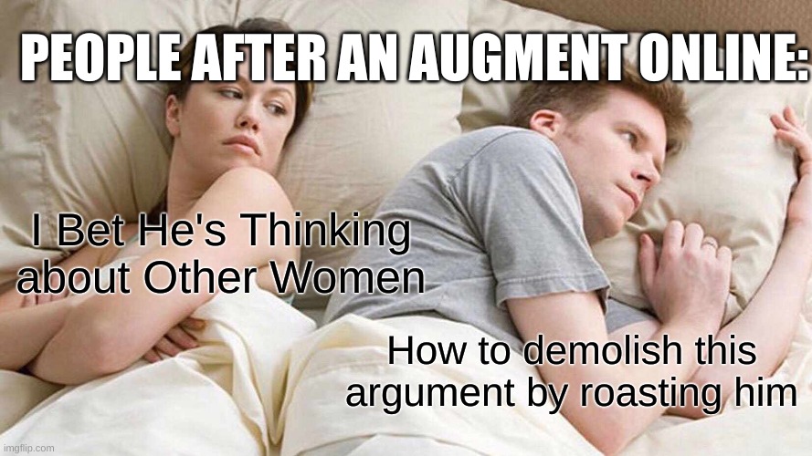 I Bet He's Thinking About Other Women | PEOPLE AFTER AN AUGMENT ONLINE:; I Bet He's Thinking about Other Women; How to demolish this argument by roasting him | image tagged in memes,i bet he's thinking about other women,roasting | made w/ Imgflip meme maker