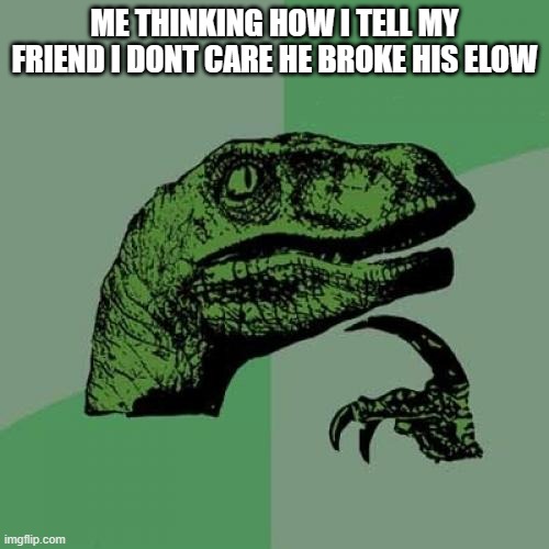 Philosoraptor | ME THINKING HOW I TELL MY FRIEND I DONT CARE HE BROKE HIS ELOW | image tagged in memes,philosoraptor | made w/ Imgflip meme maker