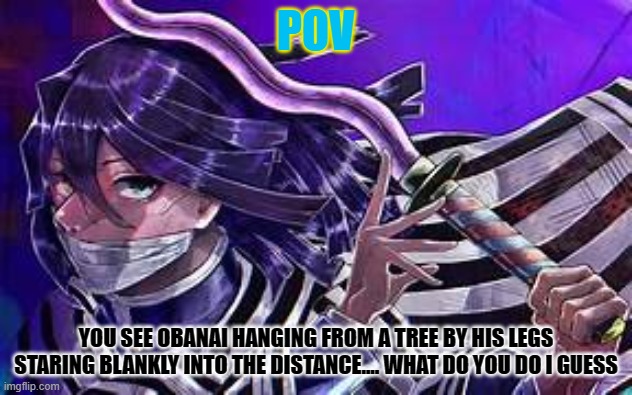 theres no mitsuri in this au so romance is alright kool? kool | POV; YOU SEE OBANAI HANGING FROM A TREE BY HIS LEGS STARING BLANKLY INTO THE DISTANCE.... WHAT DO YOU DO I GUESS | made w/ Imgflip meme maker