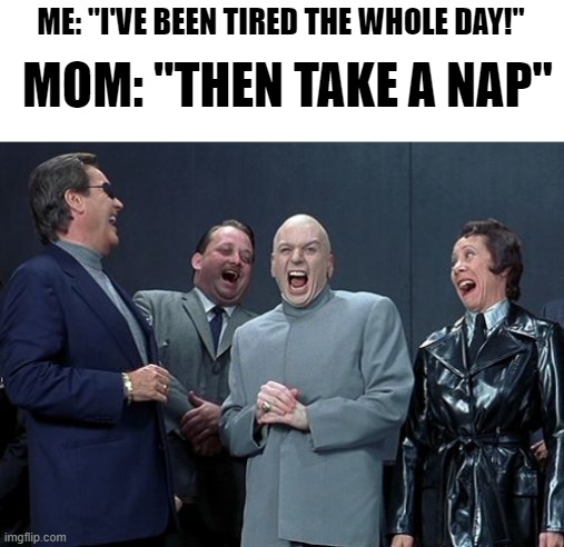 Yeah right mom... | ME: "I'VE BEEN TIRED THE WHOLE DAY!"; MOM: "THEN TAKE A NAP" | image tagged in memes,laughing villains | made w/ Imgflip meme maker