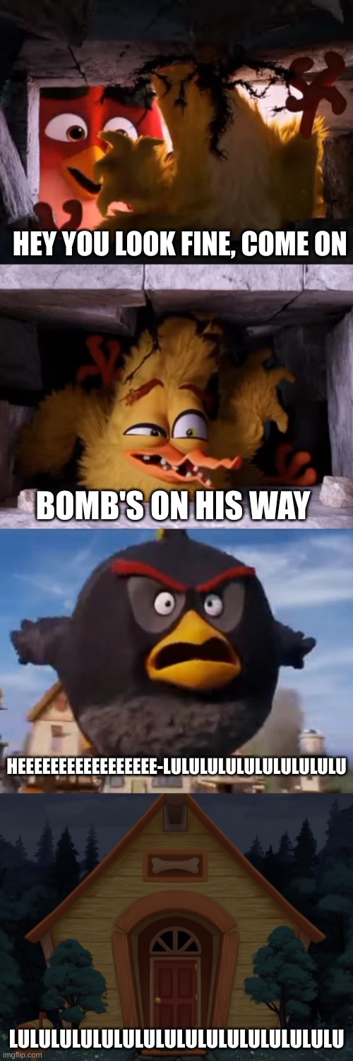 He was told a pig lives in there | HEY YOU LOOK FINE, COME ON; BOMB'S ON HIS WAY; HEEEEEEEEEEEEEEEEE-LULULULULULULULULULU; LULULULULULULULULULULULULULULULU | image tagged in angry birds,bomb | made w/ Imgflip meme maker