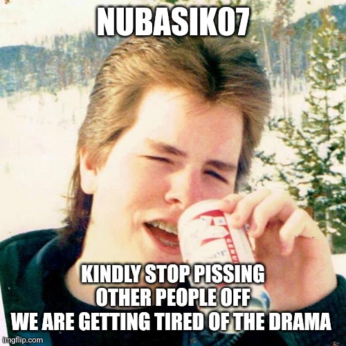 Eighties Teen Meme | NUBASIK07; KINDLY STOP PISSING OTHER PEOPLE OFF
WE ARE GETTING TIRED OF THE DRAMA | image tagged in memes,eighties teen | made w/ Imgflip meme maker