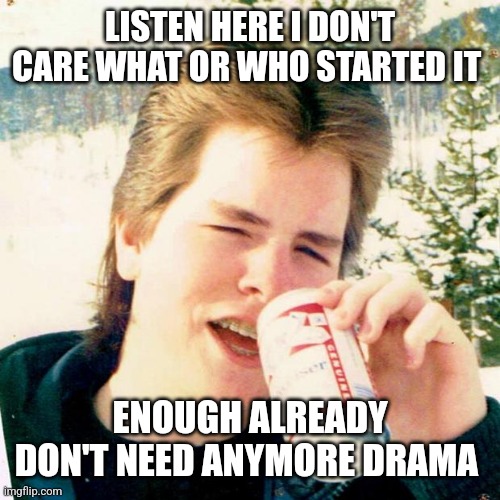Eighties Teen Meme | LISTEN HERE I DON'T CARE WHAT OR WHO STARTED IT ENOUGH ALREADY
DON'T NEED ANYMORE DRAMA | image tagged in memes,eighties teen | made w/ Imgflip meme maker