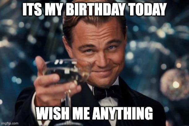 yay | ITS MY BIRTHDAY TODAY; WISH ME ANYTHING | image tagged in memes,leonardo dicaprio cheers,happy birthday,birthday,fun | made w/ Imgflip meme maker