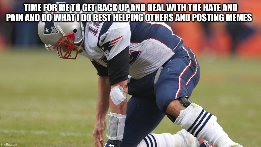 I feel better (mod note: you can do this ? I believe I you -Memer_with_no_sanity) | TIME FOR ME TO GET BACK UP AND DEAL WITH THE HATE AND PAIN AND DO WHAT I DO BEST HELPING OTHERS AND POSTING MEMES | made w/ Imgflip meme maker