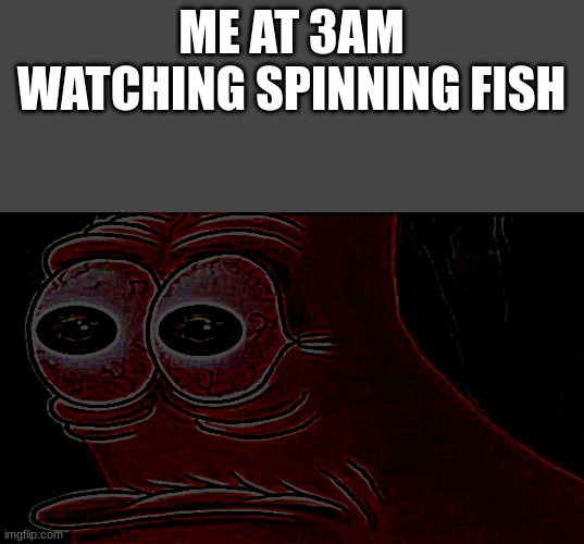 i will never stop watching spin | ME AT 3AM WATCHING SPINNING FISH | image tagged in patrick staring meme | made w/ Imgflip meme maker