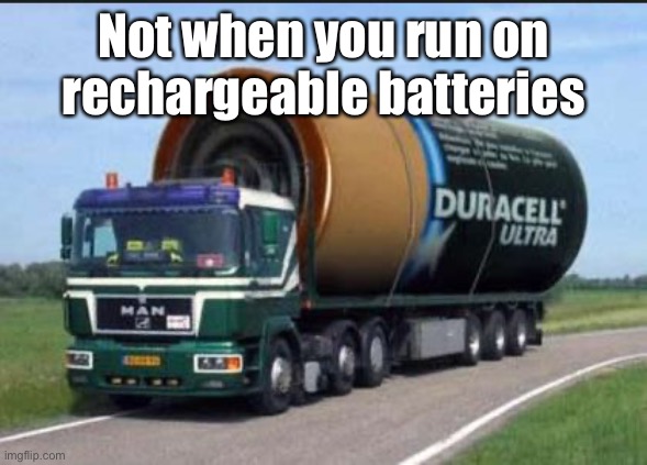 large truck battery | Not when you run on rechargeable batteries | image tagged in large truck battery | made w/ Imgflip meme maker