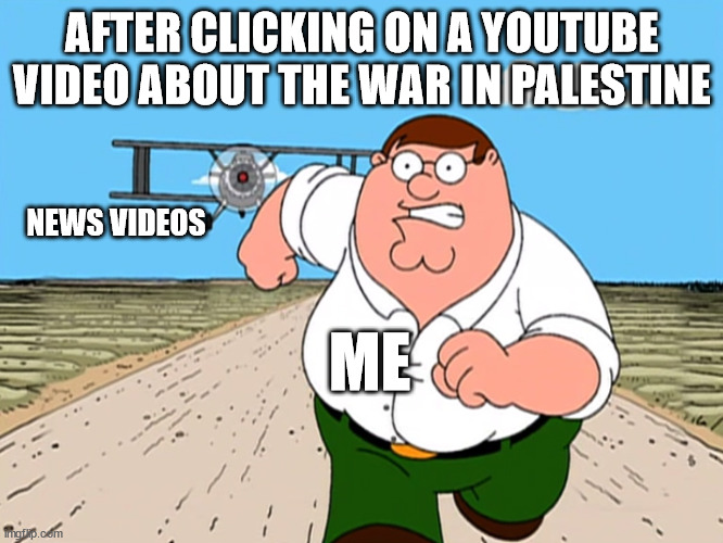 Peter Griffin running away | AFTER CLICKING ON A YOUTUBE VIDEO ABOUT THE WAR IN PALESTINE; NEWS VIDEOS; ME | image tagged in peter griffin running away | made w/ Imgflip meme maker