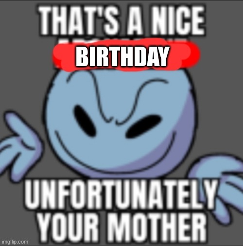 That's a nice. Unfortunately your mother | BIRTHDAY | image tagged in that's a nice unfortunately your mother | made w/ Imgflip meme maker