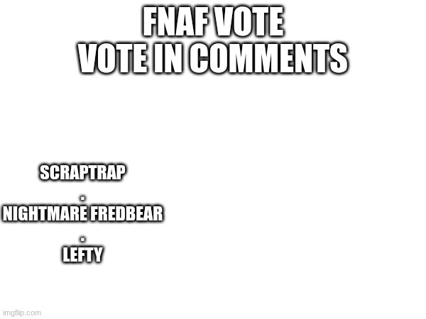 FNAF VOTE
VOTE IN COMMENTS; SCRAPTRAP
.
NIGHTMARE FREDBEAR
.
LEFTY | made w/ Imgflip meme maker