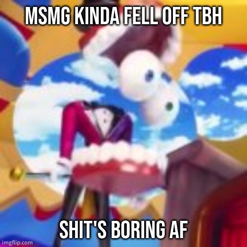 plus i think I've permanently lost my mod | MSMG KINDA FELL OFF TBH; SHIT'S BORING AF | image tagged in gyatt | made w/ Imgflip meme maker