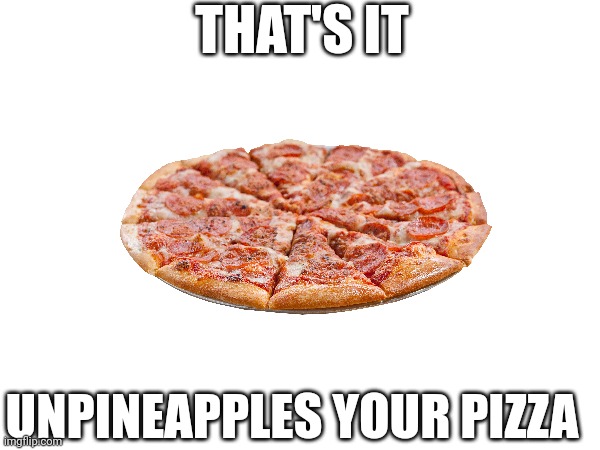 UnpineapplesPizzaMeme | THAT'S IT; UNPINEAPPLES YOUR PIZZA | image tagged in pineapple pizza,unpineapples your pizza | made w/ Imgflip meme maker