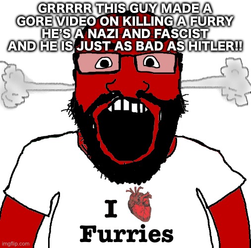 Pro fandomists be like: | GRRRRR THIS GUY MADE A GORE VIDEO ON KILLING A FURRY HE’S A NAZI AND FASCIST AND HE IS JUST AS BAD AS HITLER!! Furries | image tagged in angry soyjak,anti furry,bruh moment | made w/ Imgflip meme maker