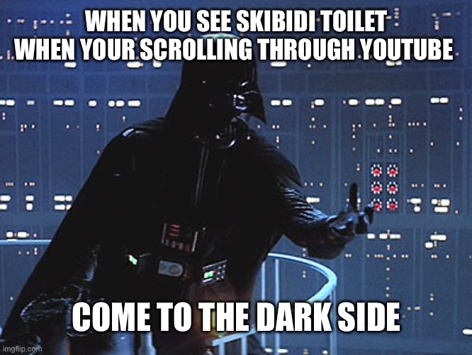 Darth Vader - Come to the Dark Side | WHEN YOU SEE SKIBIDI TOILET WHEN YOUR SCROLLING THROUGH YOUTUBE; COME TO THE DARK SIDE | image tagged in darth vader - come to the dark side | made w/ Imgflip meme maker