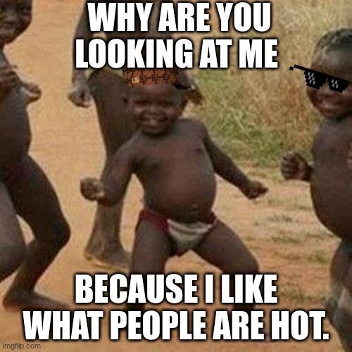 Third World Success Kid Meme | WHY ARE YOU LOOKING AT ME; BECAUSE I LIKE WHAT PEOPLE ARE HOT. | image tagged in memes,third world success kid | made w/ Imgflip meme maker
