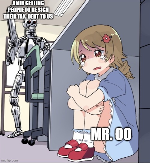Anime Girl Hiding from Terminator | AMIR GETTING PEOPLE TO RE SIGN THEIR TAX  DEBT TO US; MR. OO | image tagged in anime girl hiding from terminator | made w/ Imgflip meme maker