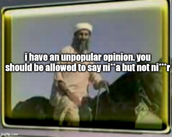 ong imgflip btw | i have an unpopular opinion. you should be allowed to say ni**a but not ni***r | image tagged in osama on horse | made w/ Imgflip meme maker