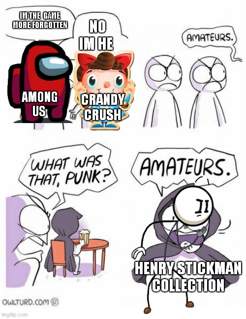 Amateurs | IM THE  GAME MORE FORGOTTEN; NO IM HE; AMONG US; CRANDY CRUSH; HENRY STICKMAN COLLECTION | image tagged in amateurs | made w/ Imgflip meme maker