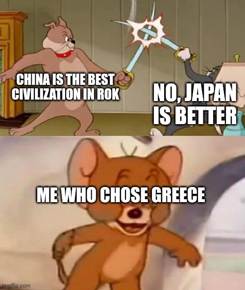 Tom and Jerry swordfight | CHINA IS THE BEST CIVILIZATION IN ROK; NO, JAPAN IS BETTER; ME WHO CHOSE GREECE | image tagged in tom and jerry swordfight | made w/ Imgflip meme maker
