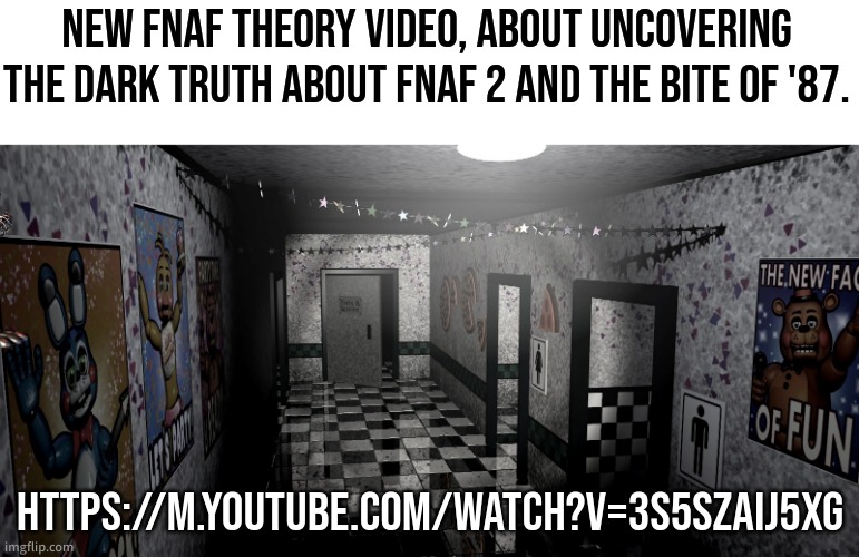 Go check it out! | New fnaf theory video, about uncovering the dark truth about FNAF 2 and the Bite Of '87. https://m.youtube.com/watch?v=3S5sZaiJ5xg | image tagged in fnaf,youtube,theory,bite of '87 | made w/ Imgflip meme maker
