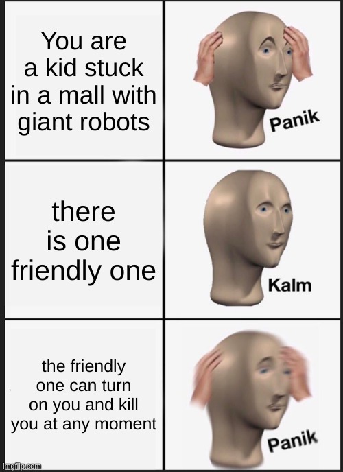 Panik Kalm Panik | You are a kid stuck in a mall with giant robots; there is one friendly one; the friendly one can turn on you and kill you at any moment | image tagged in memes,panik kalm panik | made w/ Imgflip meme maker