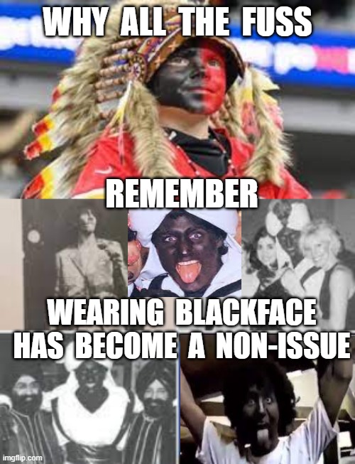 WHY  ALL  THE  FUSS; REMEMBER; WEARING  BLACKFACE  HAS  BECOME  A  NON-ISSUE | image tagged in blackface,kansas city chiefs,chiefs fan,justin trudeau | made w/ Imgflip meme maker