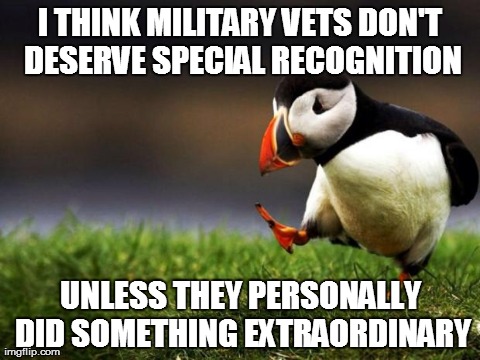 Unpopular Opinion Puffin Meme | I THINK MILITARY VETS DON'T DESERVE SPECIAL RECOGNITION UNLESS THEY PERSONALLY DID SOMETHING EXTRAORDINARY | image tagged in memes,unpopular opinion puffin,AdviceAnimals | made w/ Imgflip meme maker