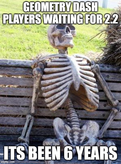 Waiting Skeleton Meme | GEOMETRY DASH PLAYERS WAITING FOR 2.2; ITS BEEN 6 YEARS | image tagged in memes,waiting skeleton | made w/ Imgflip meme maker