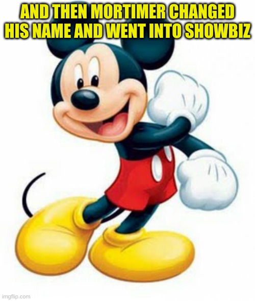 mickey mouse  | AND THEN MORTIMER CHANGED HIS NAME AND WENT INTO SHOWBIZ | image tagged in mickey mouse | made w/ Imgflip meme maker