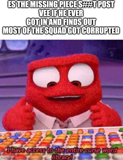 Fun fact vee in fact has anger issues | ES THE MISSING PIECE S##T POST
VEE IF HE EVER GOT IN AND FINDS OUT MOST OF THE SQUAD GOT CORRUPTED | image tagged in i have access to the entire curse world library | made w/ Imgflip meme maker