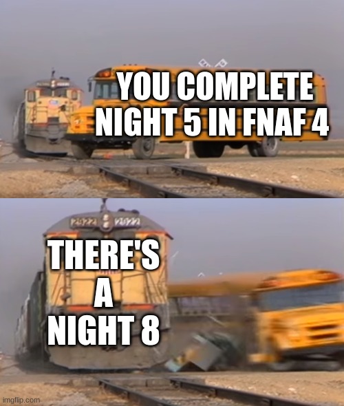 A train hitting a school bus | YOU COMPLETE NIGHT 5 IN FNAF 4; THERE'S A NIGHT 8 | image tagged in a train hitting a school bus,fnaf | made w/ Imgflip meme maker