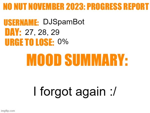 Day whatever | DJSpamBot; 27, 28, 29; 0%; I forgot again :/ | image tagged in no nut november 2023 progress report,msmg | made w/ Imgflip meme maker