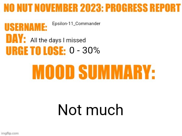 No Nut November 2023 Progress Report | Epsilon-11_Commander; All the days I missed; 0 - 30%; Not much | image tagged in no nut november 2023 progress report | made w/ Imgflip meme maker