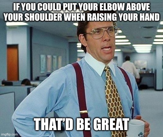 Raising hand | IF YOU COULD PUT YOUR ELBOW ABOVE YOUR SHOULDER WHEN RAISING YOUR HAND; THAT’D BE GREAT | image tagged in lumbergh | made w/ Imgflip meme maker